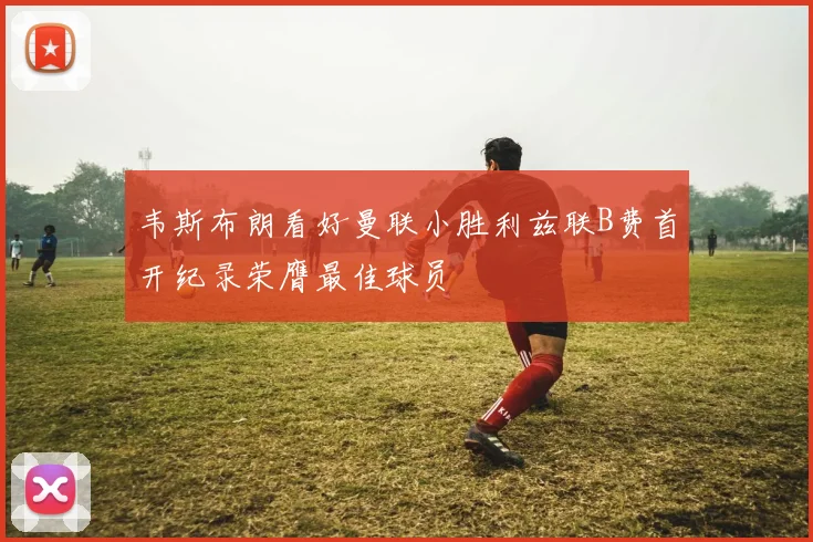 韦斯布朗看好曼联小胜利兹联B费首开纪录荣膺最佳球员