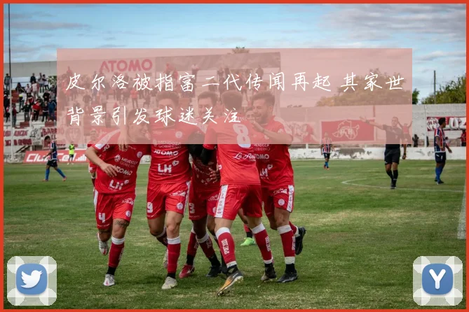 皮尔洛被指富二代传闻再起 其家世背景引发球迷关注
