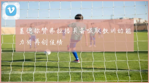 基德称赞弗拉格具备吸取教训的能力将再创佳绩