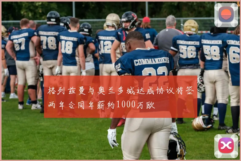 格列兹曼与奥兰多城达成协议将签两年合同年薪约1000万欧