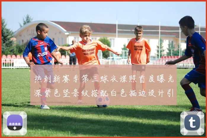 热刺新赛季第三球衣谍照首度曝光深紫色竖条纹搭配白色描边设计引发关注