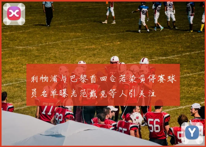利物浦与巴黎首回合若染黄停赛球员名单曝光范戴克等人引关注