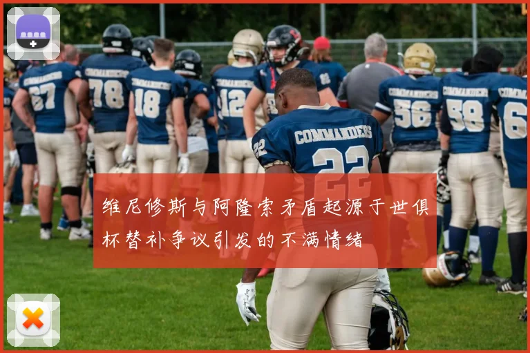 维尼修斯与阿隆索矛盾起源于世俱杯替补争议引发的不满情绪