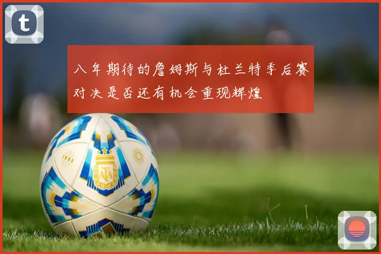 八年期待的詹姆斯与杜兰特季后赛对决是否还有机会重现辉煌