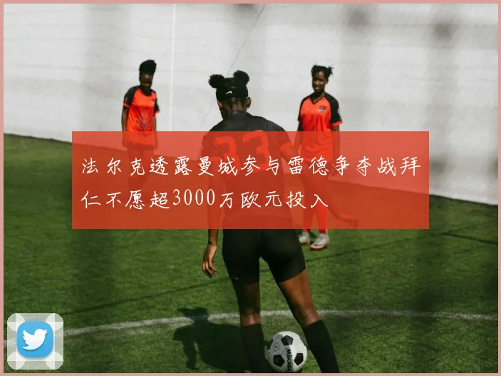 法尔克透露曼城参与雷德争夺战拜仁不愿超3000万欧元投入