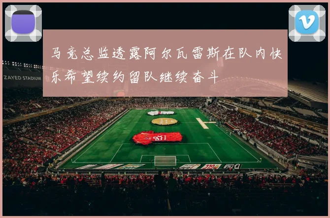 马竞总监透露阿尔瓦雷斯在队内快乐希望续约留队继续奋斗