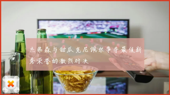 杰弗森与甜瓜克尼佩尔争夺最佳新秀荣誉的激烈对决