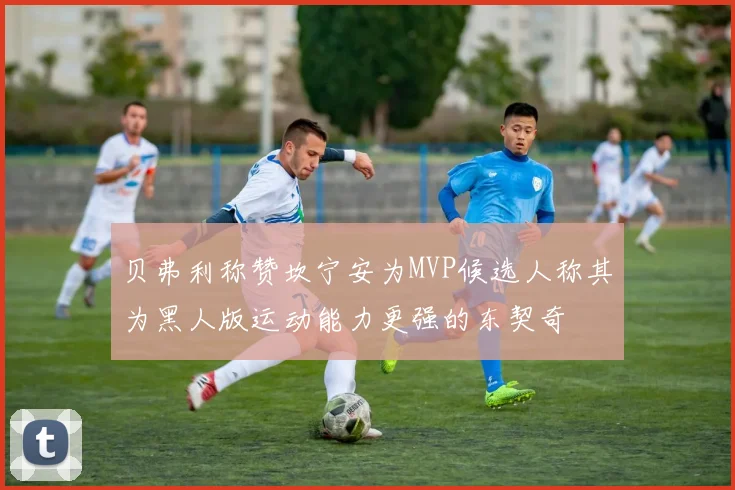 贝弗利称赞坎宁安为MVP候选人称其为黑人版运动能力更强的东契奇