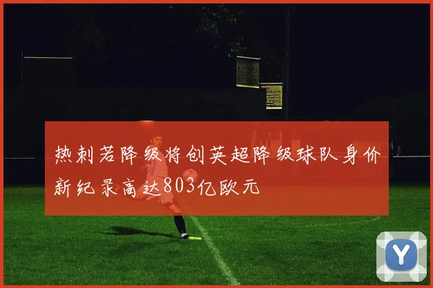 热刺若降级将创英超降级球队身价新纪录高达803亿欧元