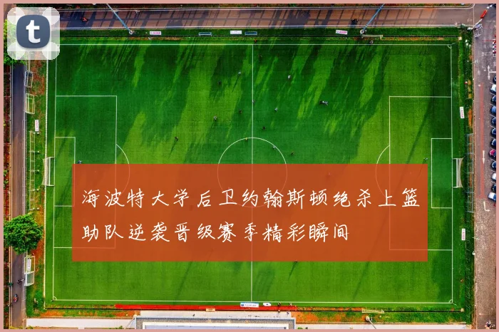 海波特大学后卫约翰斯顿绝杀上篮助队逆袭晋级赛季精彩瞬间