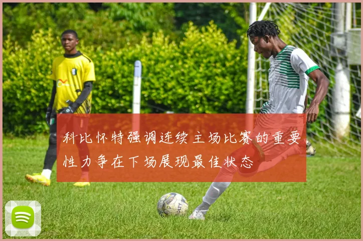 科比怀特强调连续主场比赛的重要性力争在下场展现最佳状态