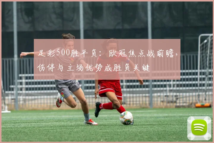足彩500胜平负：欧冠焦点战前瞻，伤停与主场优势成胜负关键